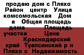 продаю дом с.Пляхо › Район ­ центр › Улица ­ комсомольская › Дом ­ 21а › Общая площадь дома ­ 200 › Площадь участка ­ 16 › Цена ­ 8 000 000 - Краснодарский край, Туапсинский р-н, Пляхо с. Недвижимость » Дома, коттеджи, дачи продажа   . Краснодарский край